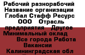 Рабочий-разнорабочий › Название организации ­ Глобал Стафф Ресурс, ООО › Отрасль предприятия ­ Другое › Минимальный оклад ­ 25 200 - Все города Работа » Вакансии   . Калининградская обл.,Приморск г.